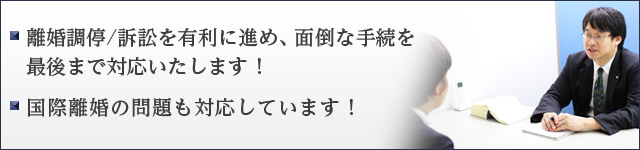 離婚調停／訴訟を有利に進め、面倒な手続を最後まで対応いたします ！ ・国際離婚の問題も対応しています！