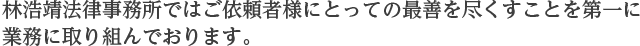 林浩靖法律事務所ではご依頼者様にとっての最善を尽くすことを第一に業務に取り組んでおります。