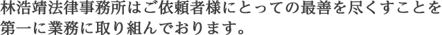 林浩靖法律事務所はご依頼者様にとっての最善を尽くすことを 第一に業務に取り組んでおります。